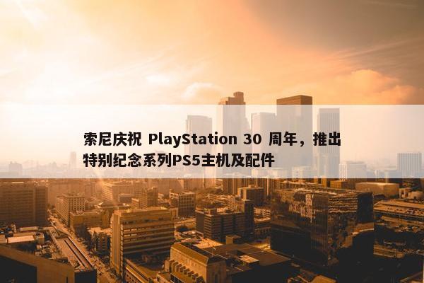 索尼庆祝 PlayStation 30 周年，推出特别纪念系列PS5主机及配件