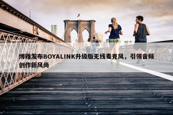 博雅发布BOYALINK升级版无线麦克风，引领音频创作新风尚