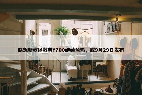 联想新款拯救者Y700继续预热，或9月29日发布