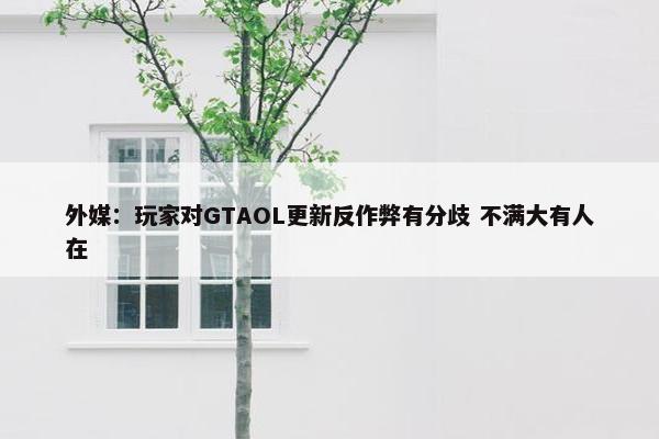 外媒：玩家对GTAOL更新反作弊有分歧 不满大有人在