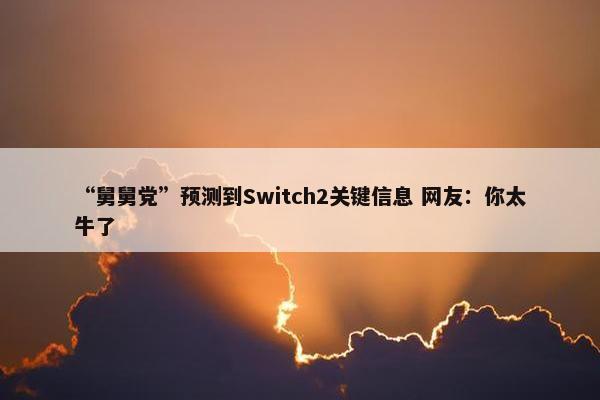 “舅舅党”预测到Switch2关键信息 网友：你太牛了