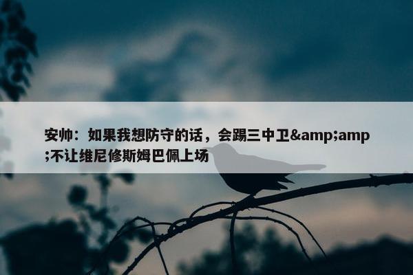 安帅：如果我想防守的话，会踢三中卫&amp;不让维尼修斯姆巴佩上场