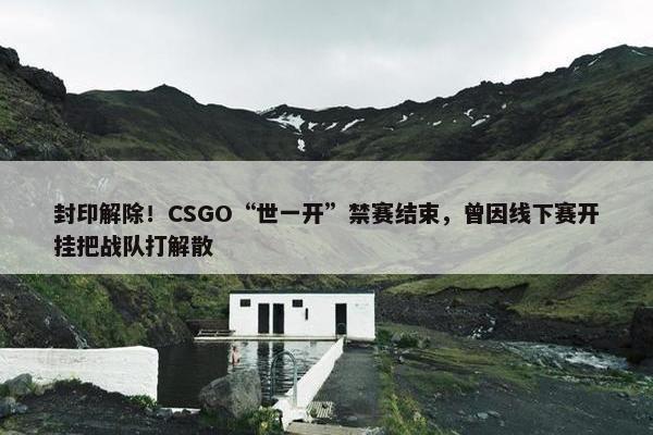 封印解除！CSGO“世一开”禁赛结束，曾因线下赛开挂把战队打解散