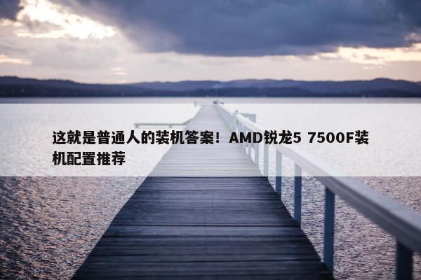 这就是普通人的装机答案！AMD锐龙5 7500F装机配置推荐