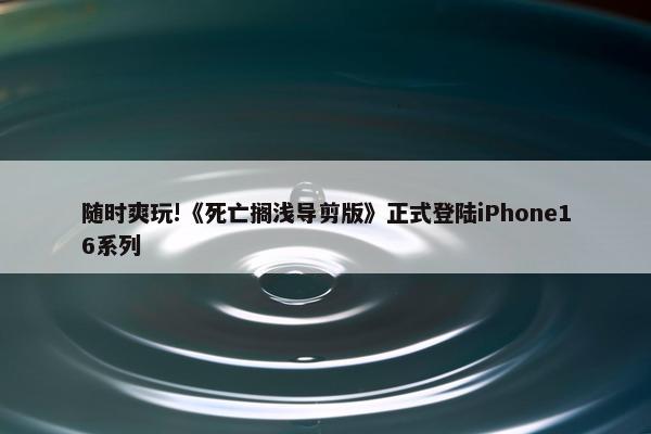 随时爽玩!《死亡搁浅导剪版》正式登陆iPhone16系列