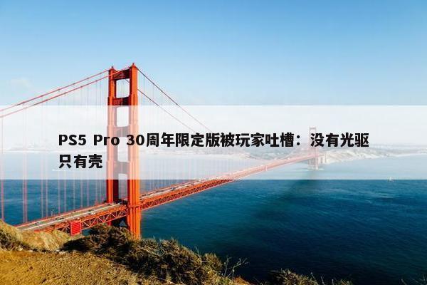 PS5 Pro 30周年限定版被玩家吐槽：没有光驱只有壳