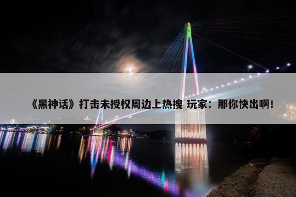 《黑神话》打击未授权周边上热搜 玩家：那你快出啊！