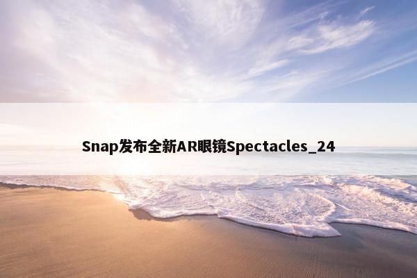 Snap发布全新AR眼镜Spectacles_24