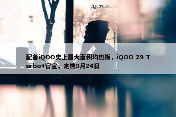 配备iQOO史上最大面积均热板，iQOO Z9 Turbo+官宣，定档9月24日