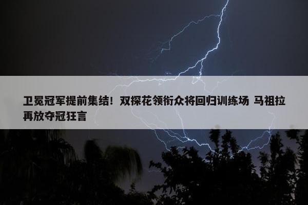 卫冕冠军提前集结！双探花领衔众将回归训练场 马祖拉再放夺冠狂言