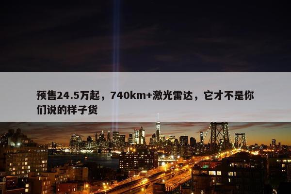 预售24.5万起，740km+激光雷达，它才不是你们说的样子货