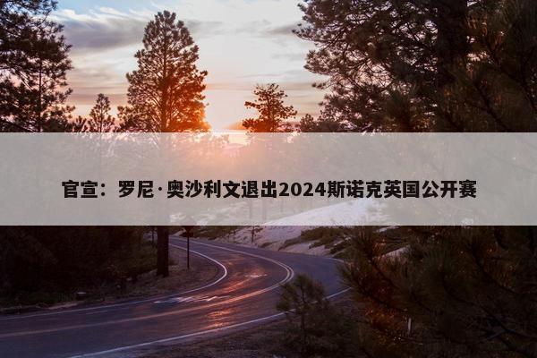 官宣：罗尼·奥沙利文退出2024斯诺克英国公开赛