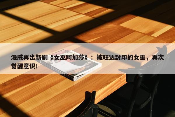 漫威再出新剧《女巫阿加莎》：被旺达封印的女巫，再次觉醒意识！