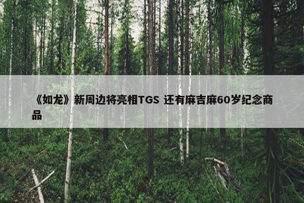 《如龙》新周边将亮相TGS 还有麻吉麻60岁纪念商品