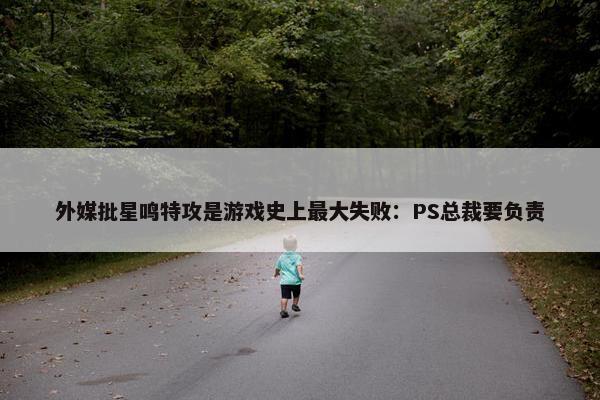 外媒批星鸣特攻是游戏史上最大失败：PS总裁要负责