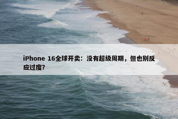 iPhone 16全球开卖：没有超级周期，但也别反应过度？