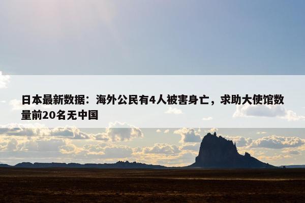 日本最新数据：海外公民有4人被害身亡，求助大使馆数量前20名无中国