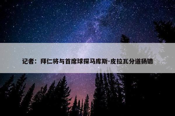 记者：拜仁将与首席球探马库斯-皮拉瓦分道扬镳