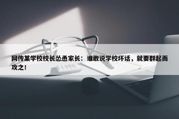 网传某学校校长怂恿家长：谁敢说学校坏话，就要群起而攻之！