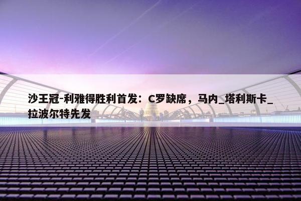 沙王冠-利雅得胜利首发：C罗缺席，马内_塔利斯卡_拉波尔特先发