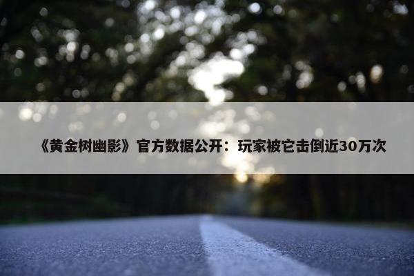 《黄金树幽影》官方数据公开：玩家被它击倒近30万次