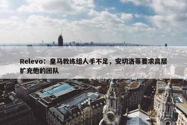 Relevo：皇马教练组人手不足，安切洛蒂要求高层扩充他的团队