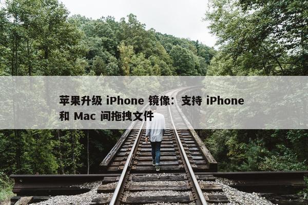 苹果升级 iPhone 镜像：支持 iPhone 和 Mac 间拖拽文件