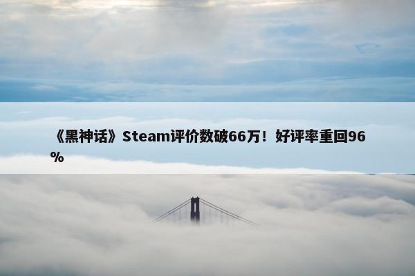 《黑神话》Steam评价数破66万！好评率重回96%