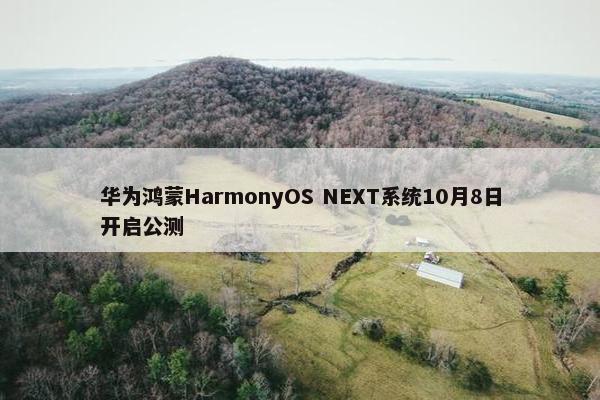 华为鸿蒙HarmonyOS NEXT系统10月8日开启公测