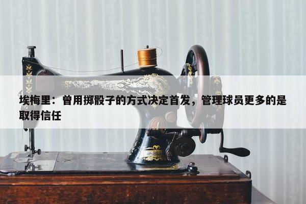 埃梅里：曾用掷骰子的方式决定首发，管理球员更多的是取得信任