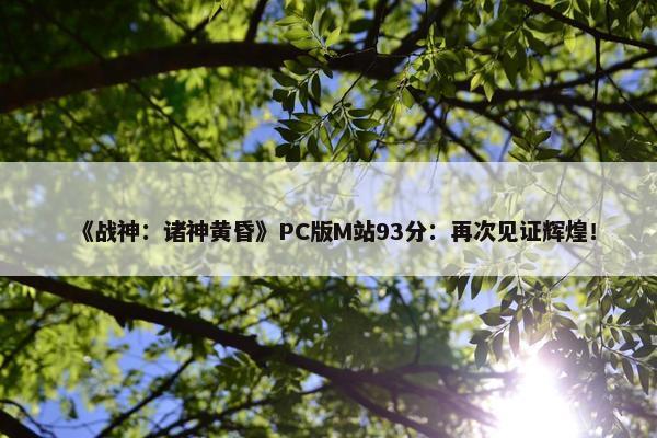 《战神：诸神黄昏》PC版M站93分：再次见证辉煌！