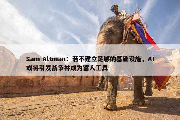 Sam Altman：若不建立足够的基础设施，AI或将引发战争并成为富人工具