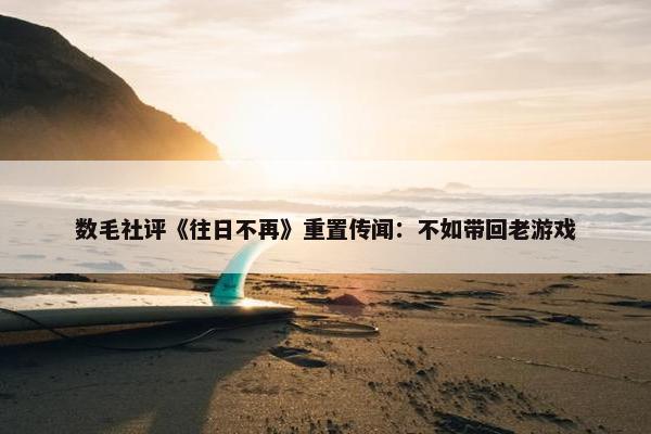 数毛社评《往日不再》重置传闻：不如带回老游戏