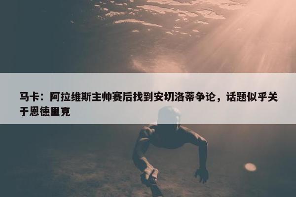 马卡：阿拉维斯主帅赛后找到安切洛蒂争论，话题似乎关于恩德里克