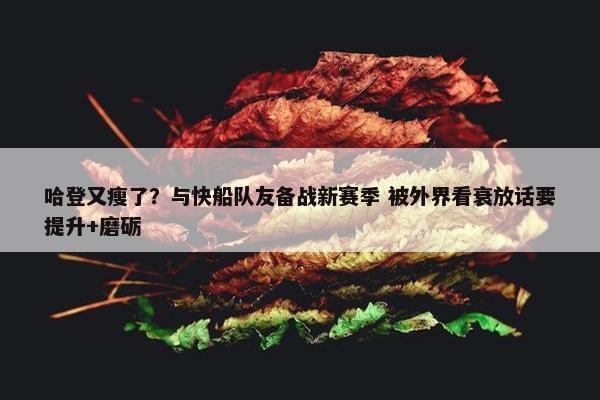 哈登又瘦了？与快船队友备战新赛季 被外界看衰放话要提升+磨砺