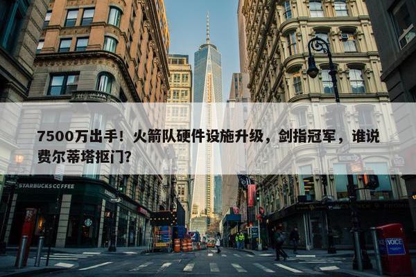 7500万出手！火箭队硬件设施升级，剑指冠军，谁说费尔蒂塔抠门？