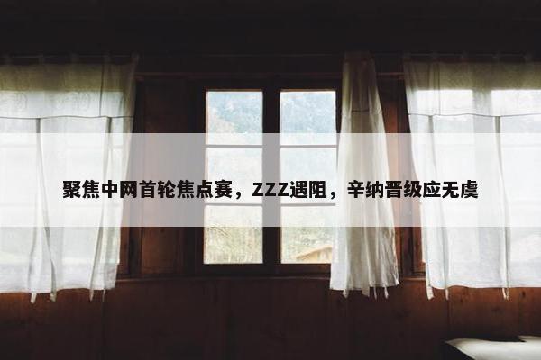 聚焦中网首轮焦点赛，ZZZ遇阻，辛纳晋级应无虞