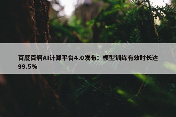 百度百舸AI计算平台4.0发布：模型训练有效时长达99.5%