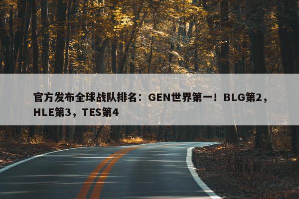 官方发布全球战队排名：GEN世界第一！BLG第2，HLE第3，TES第4