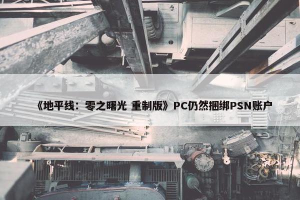 《地平线：零之曙光 重制版》PC仍然捆绑PSN账户