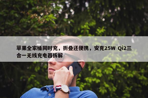 苹果全家桶同时充，折叠还便携，安克25W Qi2三合一无线充电器拆解