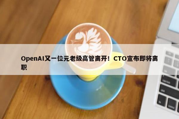 OpenAI又一位元老级高管离开！CTO宣布即将离职 