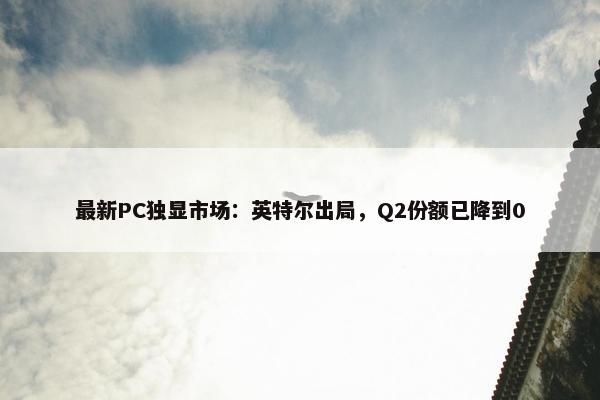 最新PC独显市场：英特尔出局，Q2份额已降到0