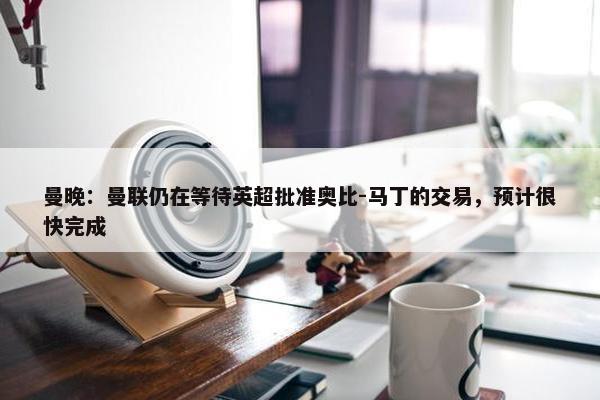 曼晚：曼联仍在等待英超批准奥比-马丁的交易，预计很快完成