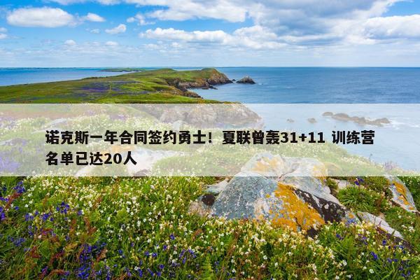 诺克斯一年合同签约勇士！夏联曾轰31+11 训练营名单已达20人