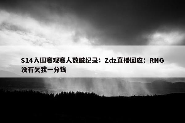 S14入围赛观赛人数破纪录；Zdz直播回应：RNG没有欠我一分钱