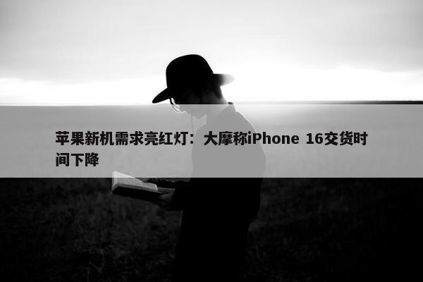 苹果新机需求亮红灯：大摩称iPhone 16交货时间下降