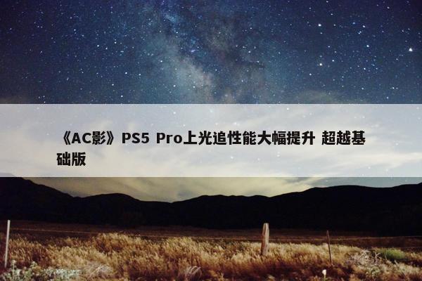 《AC影》PS5 Pro上光追性能大幅提升 超越基础版