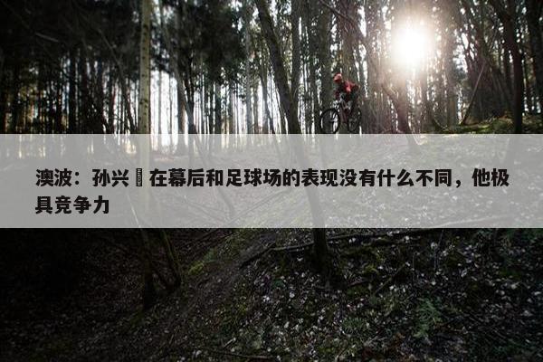 澳波：孙兴慜在幕后和足球场的表现没有什么不同，他极具竞争力