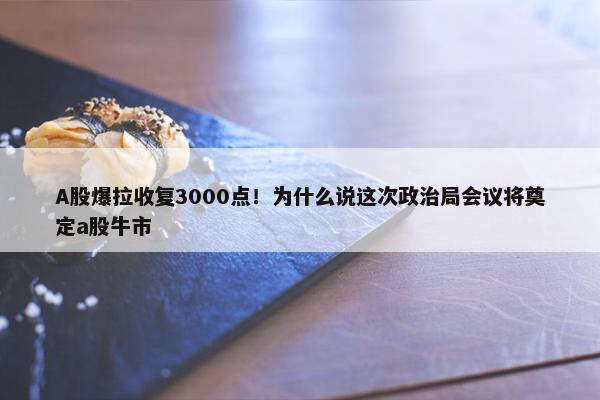 A股爆拉收复3000点！为什么说这次政治局会议将奠定a股牛市